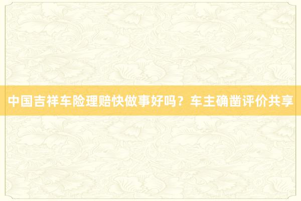 中国吉祥车险理赔快做事好吗？车主确凿评价共享