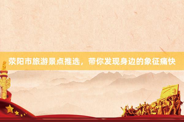 荥阳市旅游景点推选，带你发现身边的象征痛快