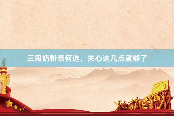 三段奶粉奈何选，关心这几点就够了