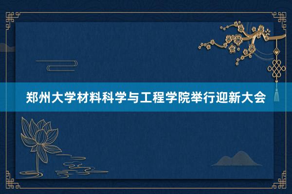 郑州大学材料科学与工程学院举行迎新大会