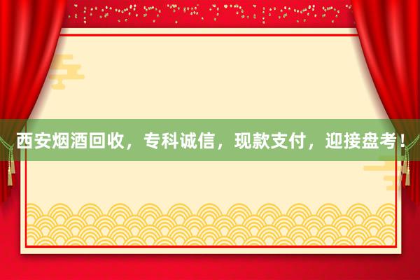 西安烟酒回收，专科诚信，现款支付，迎接盘考！