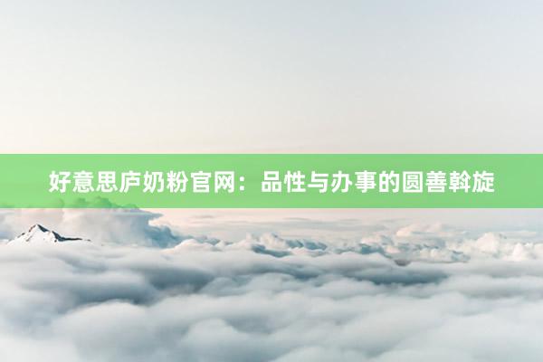 好意思庐奶粉官网：品性与办事的圆善斡旋