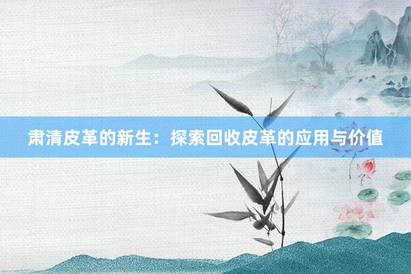 肃清皮革的新生：探索回收皮革的应用与价值