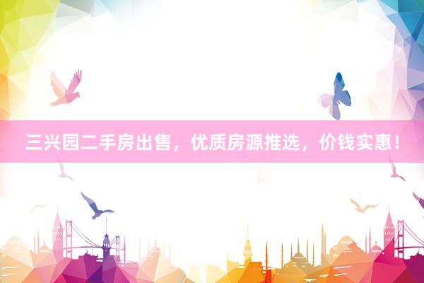 三兴园二手房出售，优质房源推选，价钱实惠！