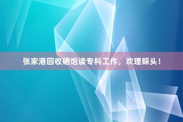 张家港回收硒饱读专科工作，欢理睬头！