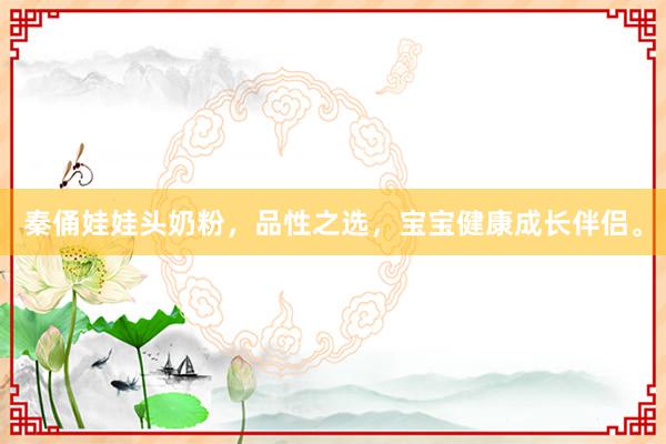 秦俑娃娃头奶粉，品性之选，宝宝健康成长伴侣。