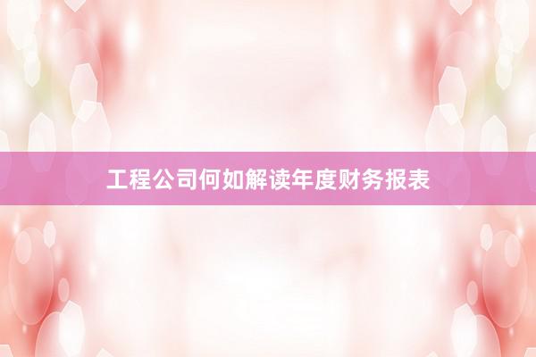 工程公司何如解读年度财务报表