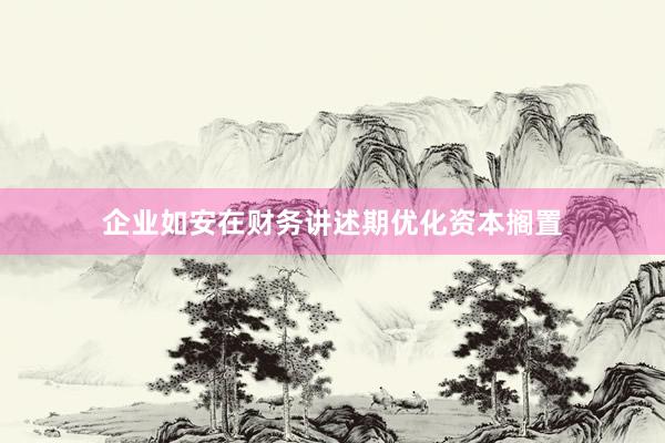 企业如安在财务讲述期优化资本搁置