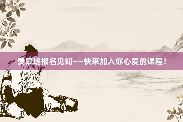 羡慕班报名见知——快来加入你心爱的课程！