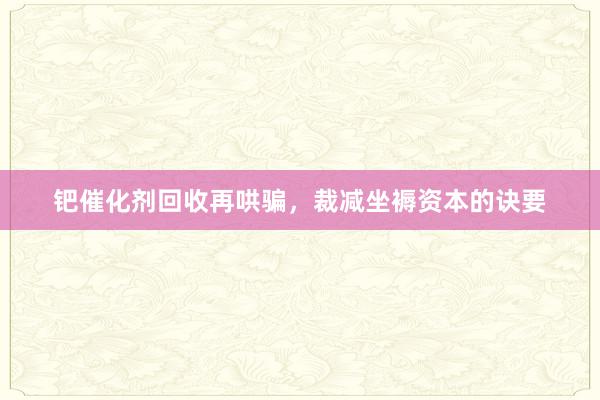 钯催化剂回收再哄骗，裁减坐褥资本的诀要