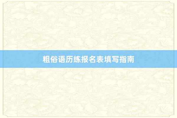 粗俗语历练报名表填写指南