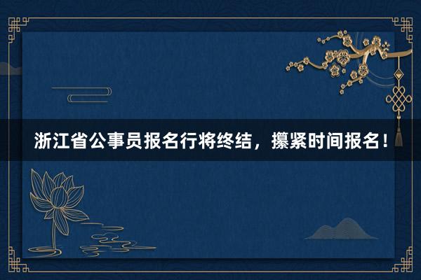 浙江省公事员报名行将终结，攥紧时间报名！