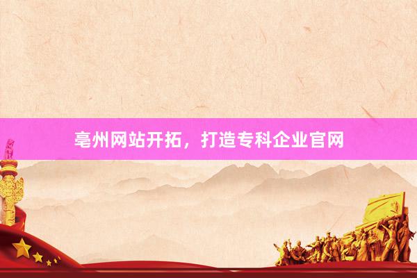 亳州网站开拓，打造专科企业官网