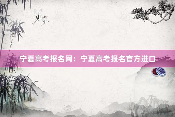 宁夏高考报名网：宁夏高考报名官方进口