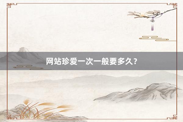 网站珍爱一次一般要多久？